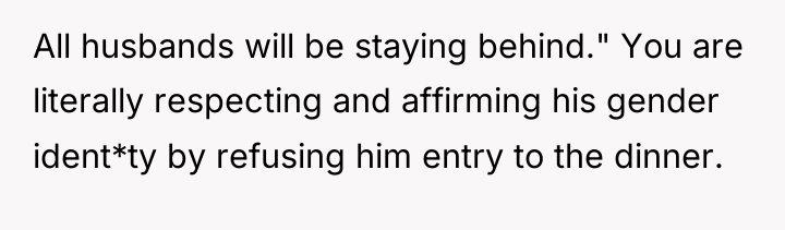 All husbands will be staying behind." You are literally respecting...