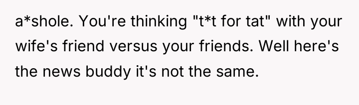 a*shole. You're thinking "t*t for tat" with your wife's friend...