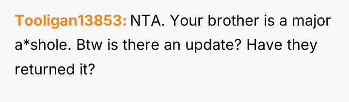 Tooligan13853 NTA. Your brother is a major a*shole. Btw is...