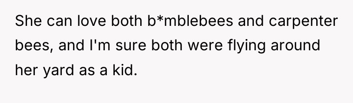 She can love both b*mblebees and carpenter bees, and I'm...