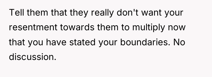 Tell them that they really don't want your resentment towards...