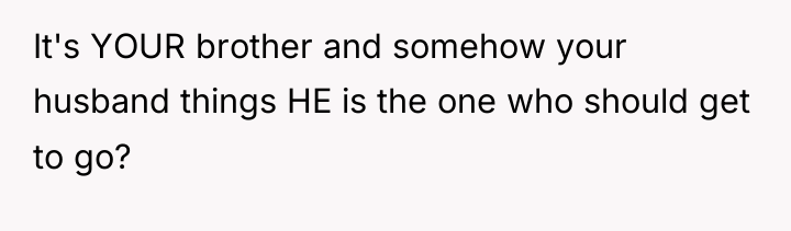 It's YOUR brother and somehow your husband things HE is...