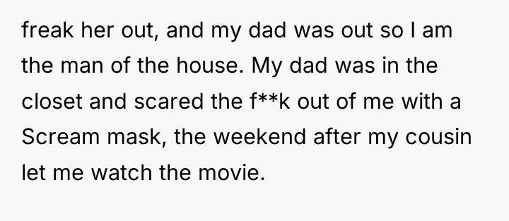 freak her out, and my dad was out so I...