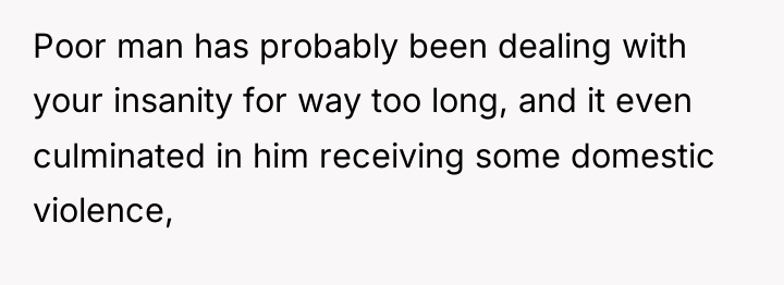 Poor man has probably been dealing with your insanity for...