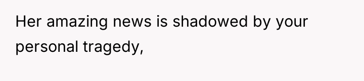 Her amazing news is shadowed by your personal tragedy,