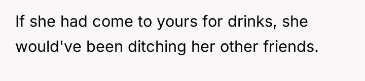 If she had come to yours for drinks, she would've...