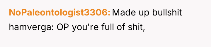 NoPaleontologist3306 Made up bullshit hamverga: OP you're full of shit,