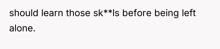 should learn those sk**ls before being left alone.