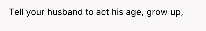 Tell your husband to act his age, grow up,