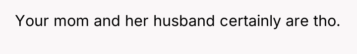 Your mom and her husband certainly are tho.