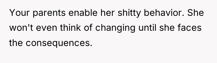 Your parents enable her shitty behavior. She won't even think...