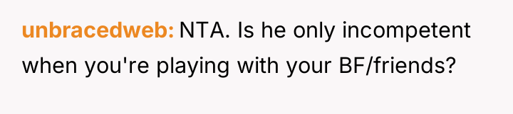 unbracedweb NTA. Is he only incompetent when you're playing with...