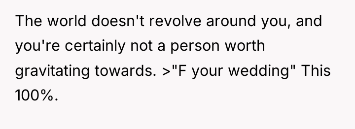 The world doesn't revolve around you, and you're certainly not...