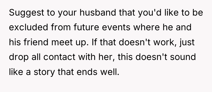 Suggest to your husband that you'd like to be excluded...