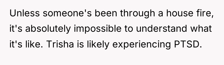 Unless someone's been through a house fire, it's absolutely impossible...