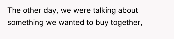 The other day, we were talking about something we wanted...