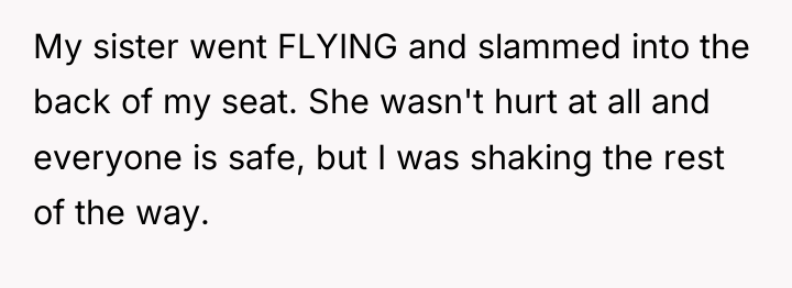 My sister went FLYING and slammed into the back of...