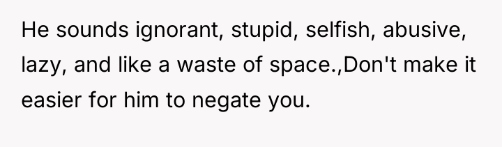 He sounds ignorant, stupid, selfish, abusive, lazy, and like a...