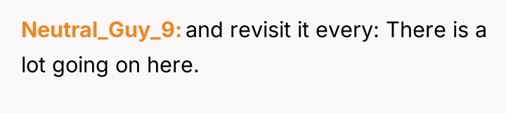 Neutral_Guy_9 and revisit it every: There is a lot going...