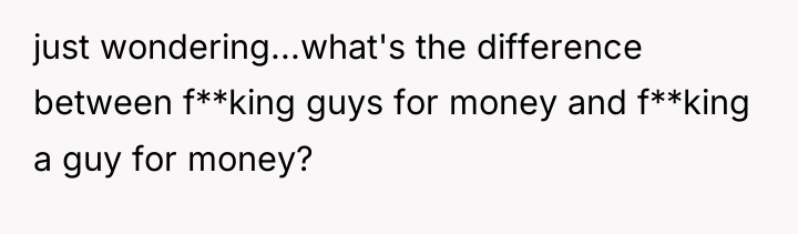 just wondering...what's the difference between f**king guys for money and...