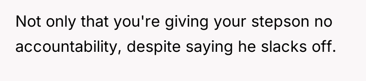 Not only that you're giving your stepson no accountability, despite...