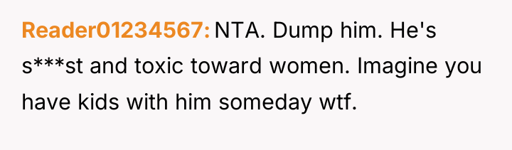 Reader01234567 NTA. Dump him. He's s***st and toxic toward women....