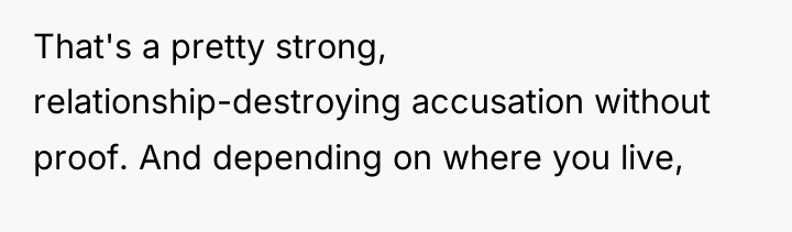 That's a pretty strong, relationship-destroying accusation without proof. And depending...