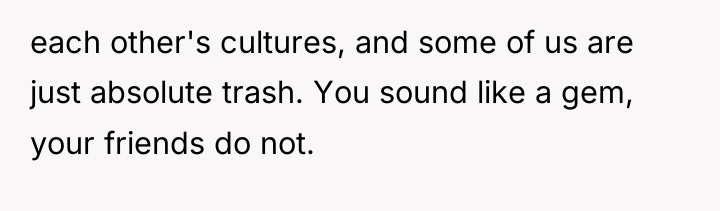 each other's cultures, and some of us are just absolute...