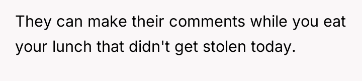 They can make their comments while you eat your lunch...