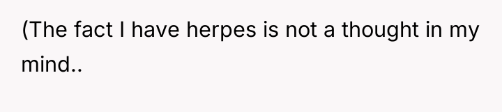 (The fact I have herpes is not a thought in...