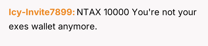 Icy-Invite7899 NTAX 10000 You're not your exes wallet anymore.
