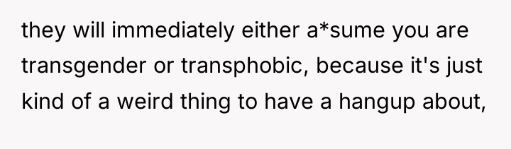 they will immediately either a*sume you are transgender or transphobic,...