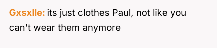 Gxsxlle its just clothes Paul, not like you can't wear...