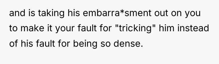 and is taking his embarra*sment out on you to make...
