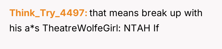 Think_Try_4497 that means break up with his a*s TheatreWolfeGirl: NTAH...
