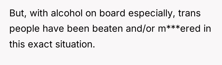 But, with alcohol on board especially, trans people have been...
