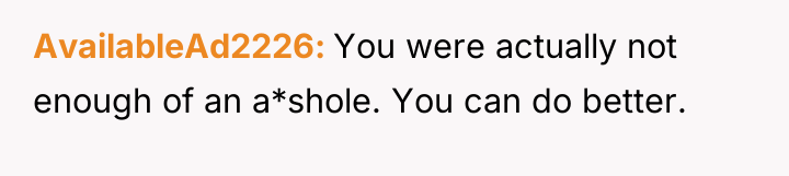 AvailableAd2226 You were actually not enough of an a*shole. You...