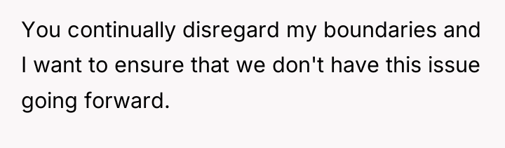 You continually disregard my boundaries and I want to ensure...