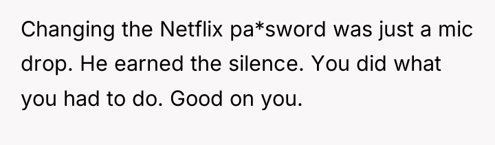 Changing the Netflix pa*sword was just a mic drop. He...