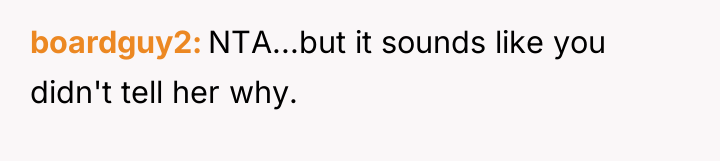 boardguy2 NTA...but it sounds like you didn't tell her why.