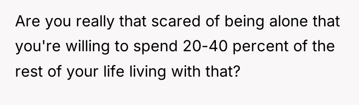Are you really that scared of being alone that you're...