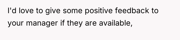 I'd love to give some positive feedback to your manager...