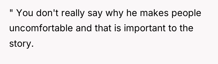 " You don't really say why he makes people uncomfortable...