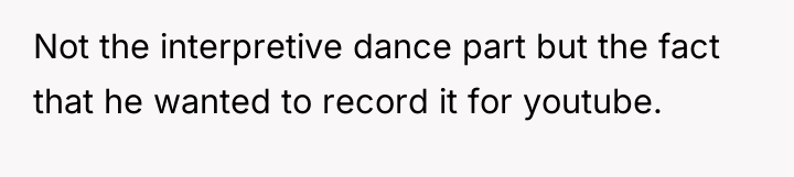 Not the interpretive dance part but the fact that he...