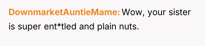 DownmarketAuntieMame Wow, your sister is super ent*tled and plain nuts.