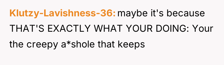 Klutzy-Lavishness-36 maybe it's because THAT'S EXACTLY WHAT YOUR DOING: Your...
