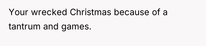 Your wrecked Christmas because of a tantrum and games.