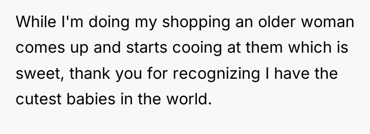 While I'm doing my shopping an older woman comes up...