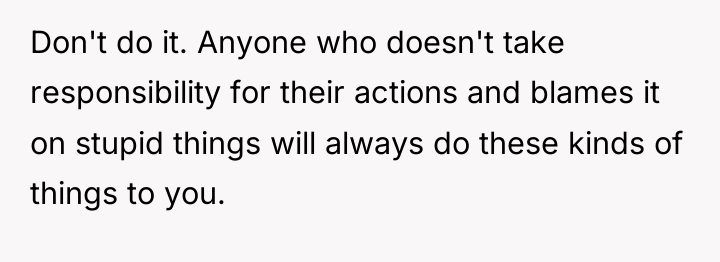 Don't do it. Anyone who doesn't take responsibility for their...