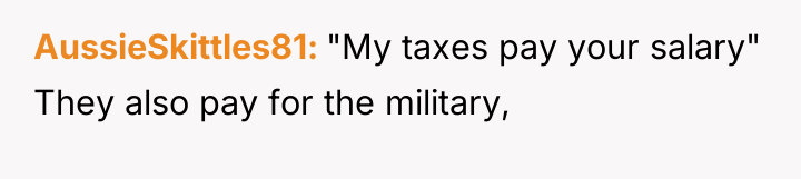 AussieSkittles81 "My taxes pay your salary" They also pay for...